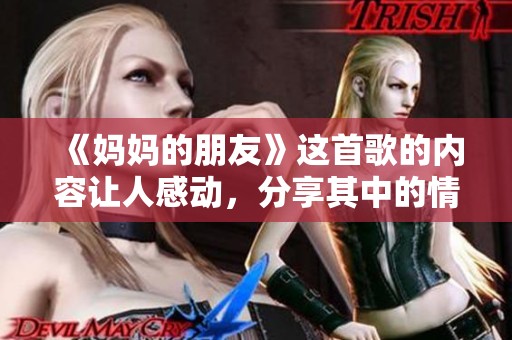 《妈妈的朋友》这首歌的内容让人感动，分享其中的情感与故事