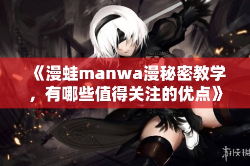 《漫蛙manwa漫秘密教学，有哪些值得关注的优点》