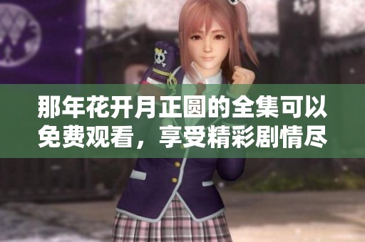 那年花开月正圆的全集可以免费观看，享受精彩剧情尽在其中。