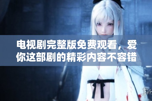电视剧完整版免费观看，爱你这部剧的精彩内容不容错过