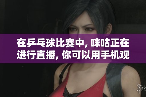 在乒乓球比赛中, 咪咕正在进行直播, 你可以用手机观看。