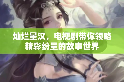 灿烂星汉，电视剧带你领略精彩纷呈的故事世界