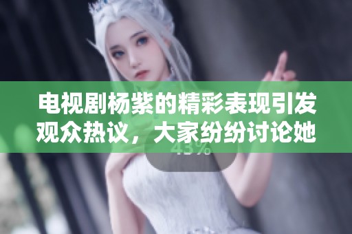 电视剧杨紫的精彩表现引发观众热议，大家纷纷讨论她的演技和角色魅力