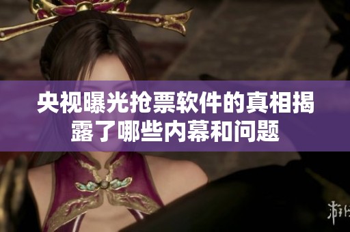 央视曝光抢票软件的真相揭露了哪些内幕和问题