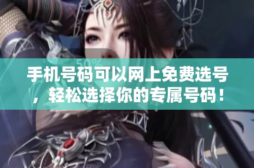 手机号码可以网上免费选号，轻松选择你的专属号码！