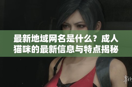 最新地域网名是什么？**猫咪的最新信息与特点揭秘！