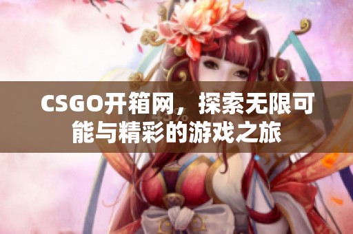 CSGO开箱网，探索无限可能与精彩的游戏之旅