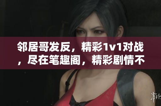邻居哥发反，精彩1v1对战，尽在笔趣阁，精彩剧情不容错过！