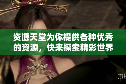 资源天堂为你提供各种优秀的资源，快来探索精彩世界吧！