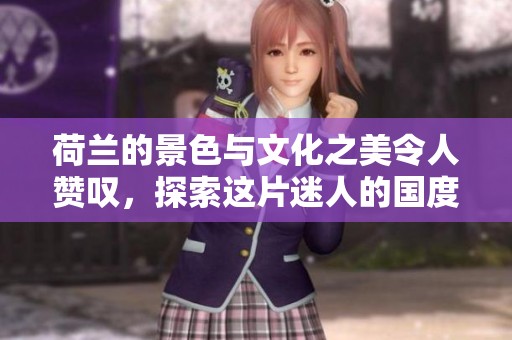 荷兰的景色与文化之美令人赞叹，探索这片迷人的国度是一种享受