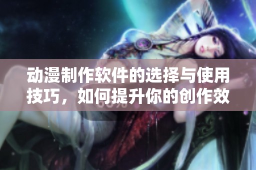 动漫制作软件的选择与使用技巧，如何提升你的创作效率与成果