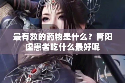 最有效的药物是什么？肾阳虚患者吃什么最好呢