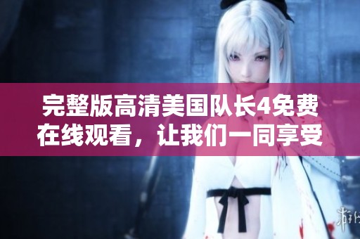 完整版高清美国队长4免费在线观看，让我们一同享受这部精彩影片的魅力！