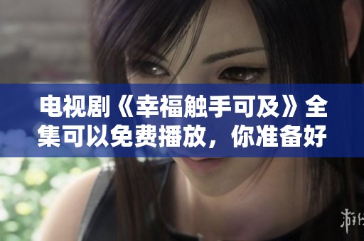 电视剧《幸福触手可及》全集可以免费播放，你准备好观看了吗？