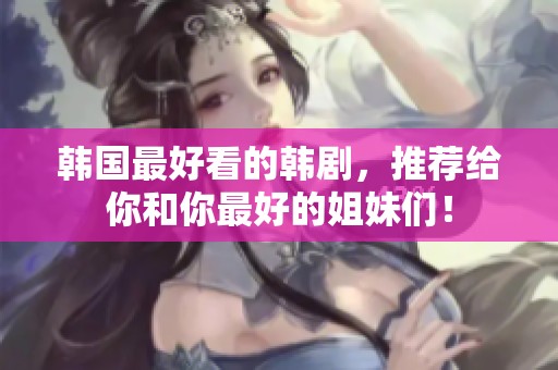 韩国最好看的韩剧，推荐给你和你最好的姐妹们！
