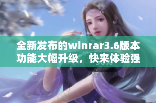 全新发布的winrar3.6版本功能大幅升级，快来体验强大压缩工具的魅力吧