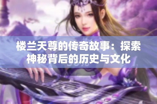 楼兰天尊的传奇故事：探索神秘背后的历史与文化