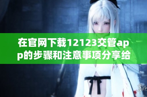 在官网下载12123交管app的步骤和注意事项分享给大家
