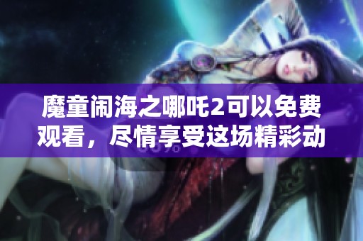 魔童闹海之哪吒2可以免费观看，尽情享受这场精彩动画盛宴