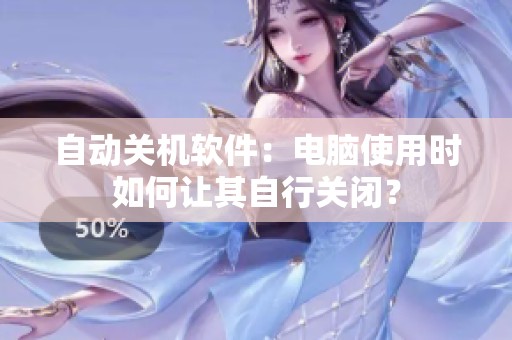 自动关机软件：电脑使用时如何让其自行关闭？
