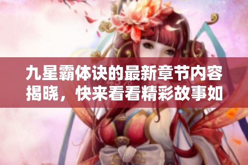 九星霸体诀的最新章节内容揭晓，快来看看精彩故事如何发展吧！