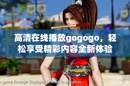 高清在线播放gogogo，轻松享受精彩内容全新体验