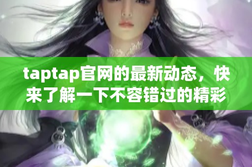 taptap官网的最新动态，快来了解一下不容错过的精彩内容！