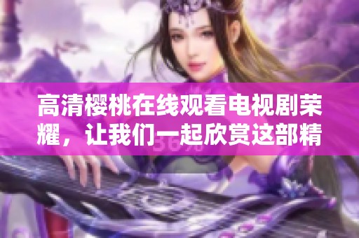 高清樱桃在线观看电视剧荣耀，让我们一起欣赏这部精彩作品的魅力所在