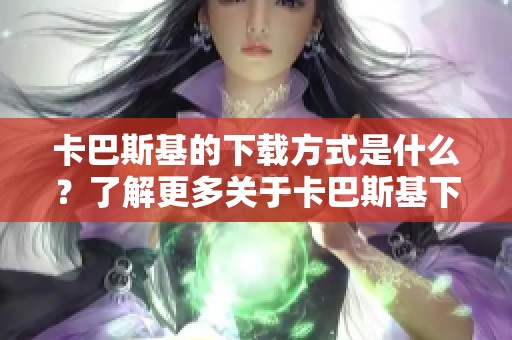 卡巴斯基的下载方式是什么？了解更多关于卡巴斯基下载的信息。