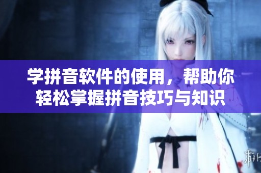 学拼音软件的使用，帮助你轻松掌握拼音技巧与知识