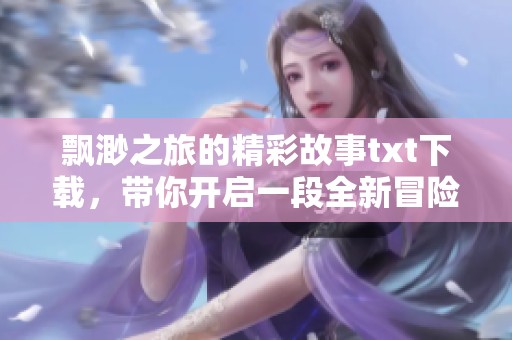 飘渺之旅的精彩故事txt下载，带你开启一段全新冒险之旅