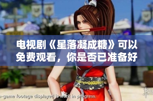 电视剧《星落凝成糖》可以免费观看，你是否已准备好观看？