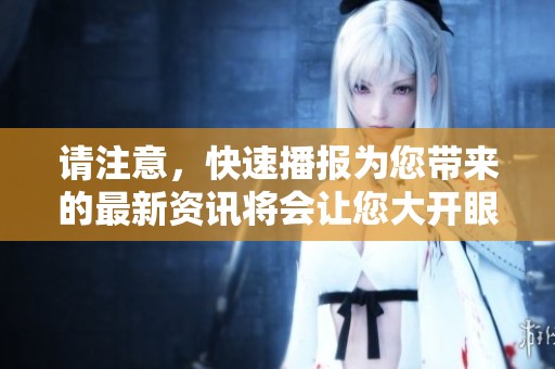 请注意，快速播报为您带来的最新资讯将会让您大开眼界。