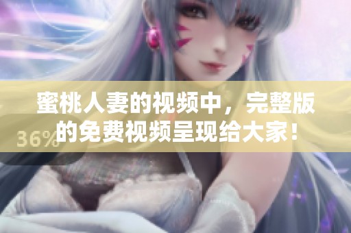 蜜桃人妻的视频中，完整版的免费视频呈现给大家！