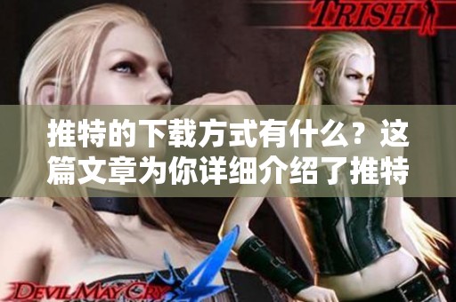 推特的下载方式有什么？这篇文章为你详细介绍了推特下载的步骤。