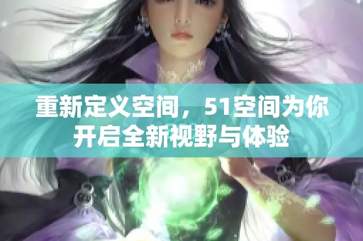 重新定义空间，51空间为你开启全新视野与体验
