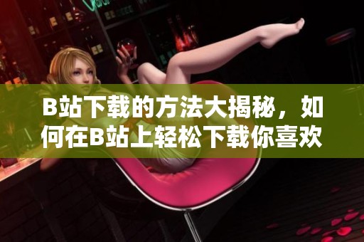 B站下载的方法大揭秘，如何在B站上轻松下载你喜欢的视频内容