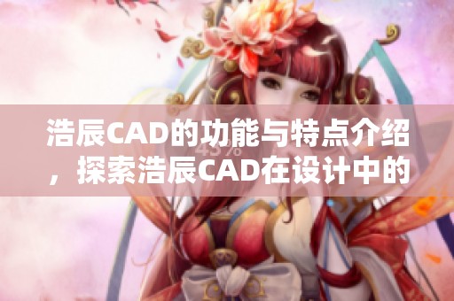 浩辰CAD的功能与特点介绍，探索浩辰CAD在设计中的应用与优势