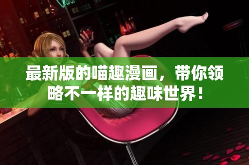 最新版的喵趣漫画，带你领略不一样的趣味世界！