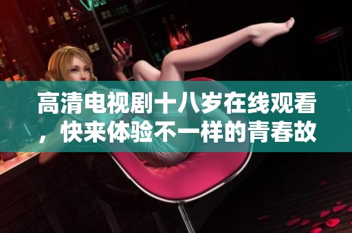 高清电视剧十八岁在线观看，快来体验不一样的青春故事吧