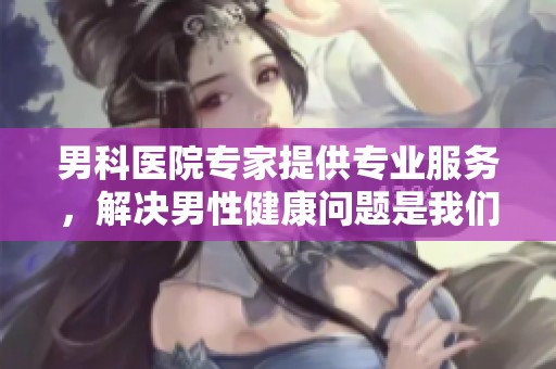 男科医院专家提供专业服务，解决男性健康问题是我们的使命