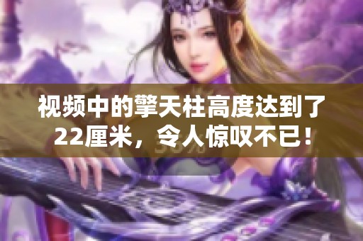 视频中的擎天柱高度达到了22厘米，令人惊叹不已！