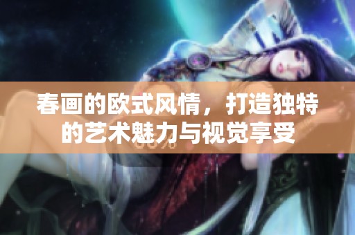 春画的欧式风情，打造独特的艺术魅力与视觉享受