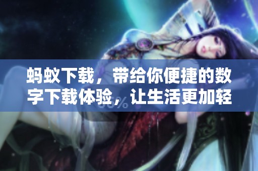 蚂蚁下载，带给你便捷的数字下载体验，让生活更加轻松愉快