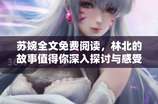 苏婉全文免费阅读，林北的故事值得你深入探讨与感受