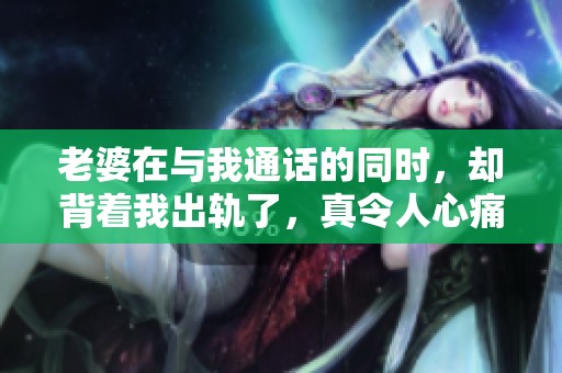 老婆在与我通话的同时，却背着我出轨了，真令人心痛