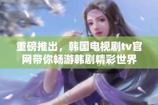 重磅推出，韩国电视剧tv官网带你畅游韩剧精彩世界