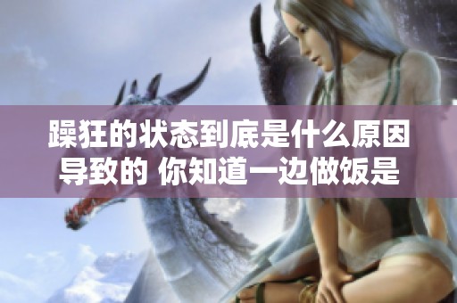 躁狂的状态到底是什么原因导致的 你知道一边做饭是一种怎样的体验吗