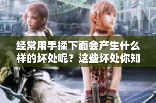 经常用手揉下面会产生什么样的坏处呢？这些坏处你知道吗？