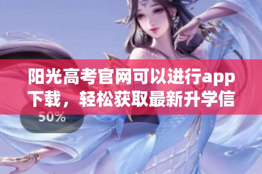 阳光高考官网可以进行app下载，轻松获取最新升学信息与资源